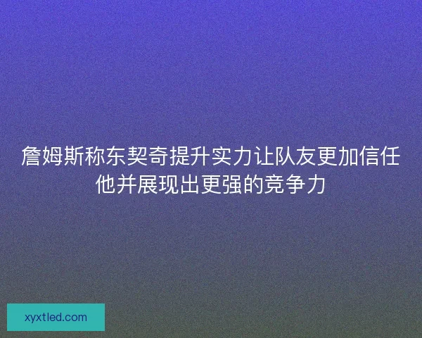 詹姆斯称东契奇提升实力让队友更加信任他并展现出更强的竞争力