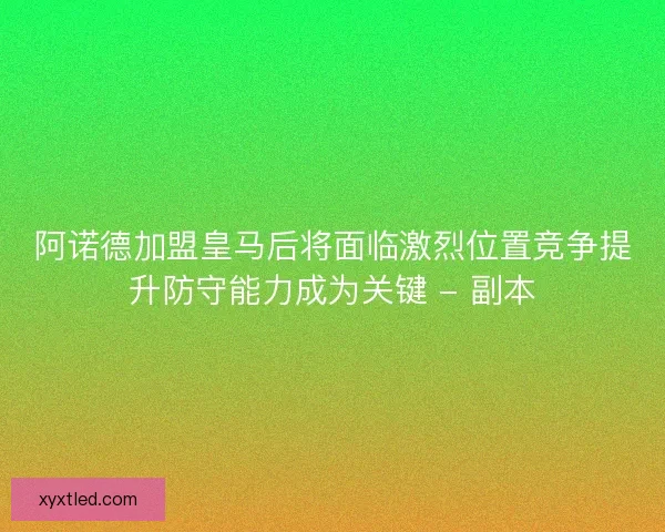 阿诺德加盟皇马后将面临激烈位置竞争提升防守能力成为关键 - 副本