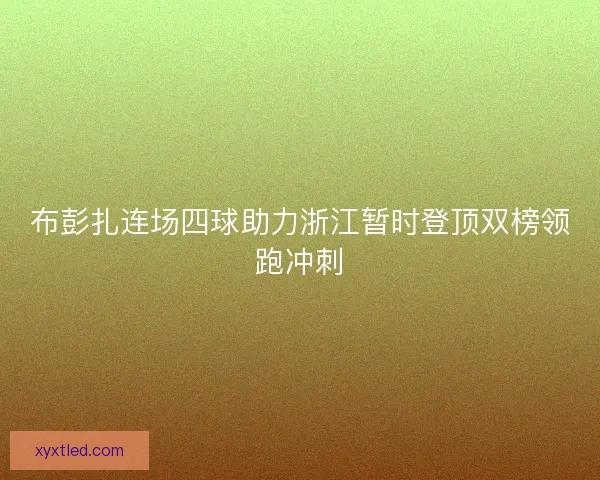 布彭扎连场四球助力浙江暂时登顶双榜领跑冲刺 布彭扎连场四球助力浙江暂时登顶双榜领跑冲刺