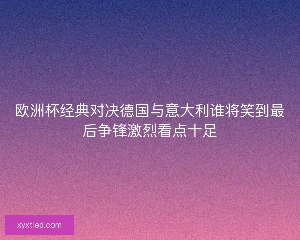 欧洲杯经典对决德国与意大利谁将笑到最后争锋激烈看点十足 欧洲杯经典对决德国与意大利谁将笑到最后争锋激烈看点十足