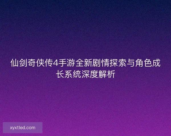 仙剑奇侠传4手游全新剧情探索与角色成长系统深度解析 仙剑奇侠传4手游全新剧情探索与角色成长系统深度解析