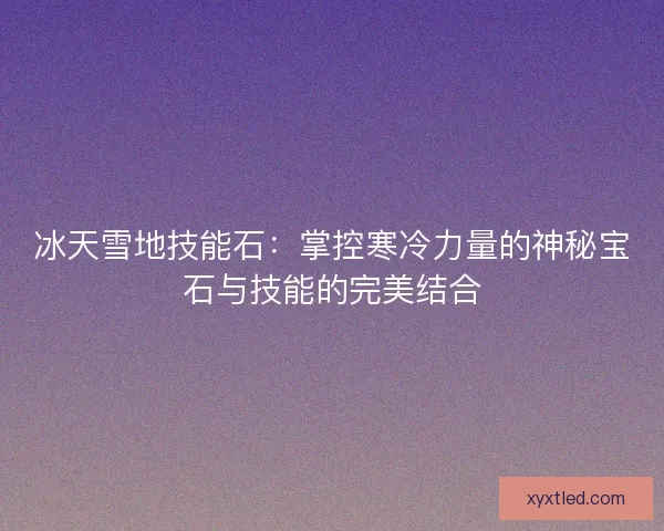 冰天雪地技能石：掌控寒冷力量的神秘宝石与技能的完美结合