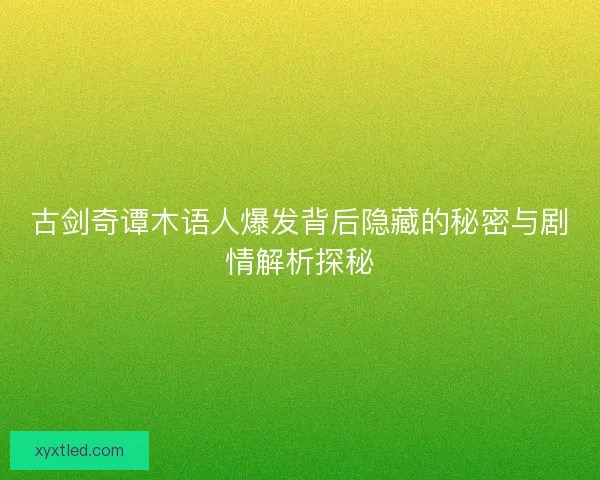 古剑奇谭木语人爆发背后隐藏的秘密与剧情解析探秘