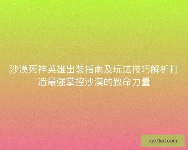 沙漠死神英雄出装指南及玩法技巧解析打造最强掌控沙漠的致命力量