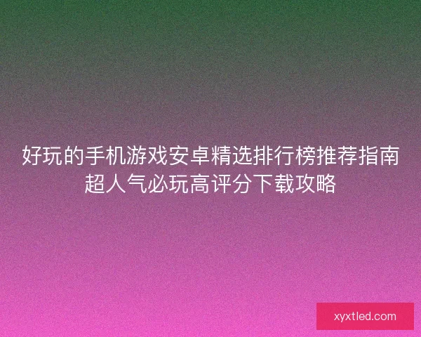好玩的手机游戏安卓精选排行榜推荐指南超人气必玩高评分下载攻略