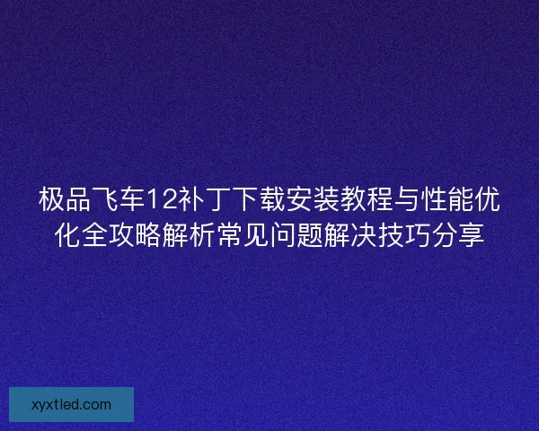 极品飞车12补丁下载安装教程与性能优化全攻略解析常见问题解决技巧分享