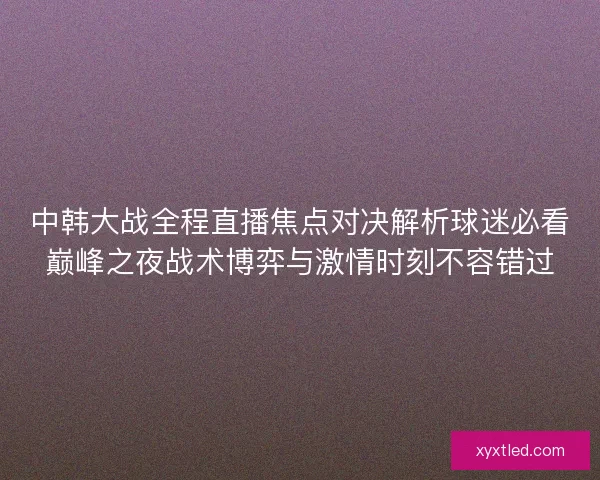 中韩大战全程直播焦点对决解析球迷必看巅峰之夜战术博弈与激情时刻不容错过