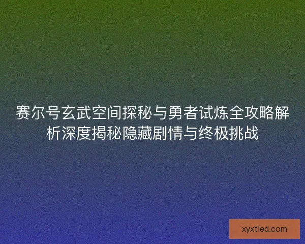 赛尔号玄武空间探秘与勇者试炼全攻略解析深度揭秘隐藏剧情与终极挑战