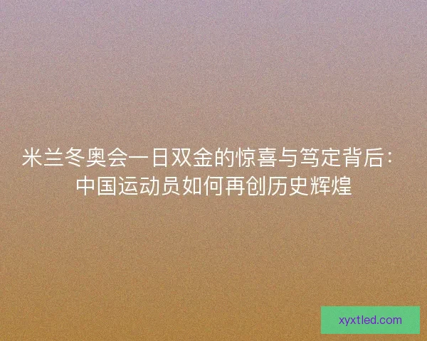 米兰冬奥会一日双金的惊喜与笃定背后：中国运动员如何再创历史辉煌