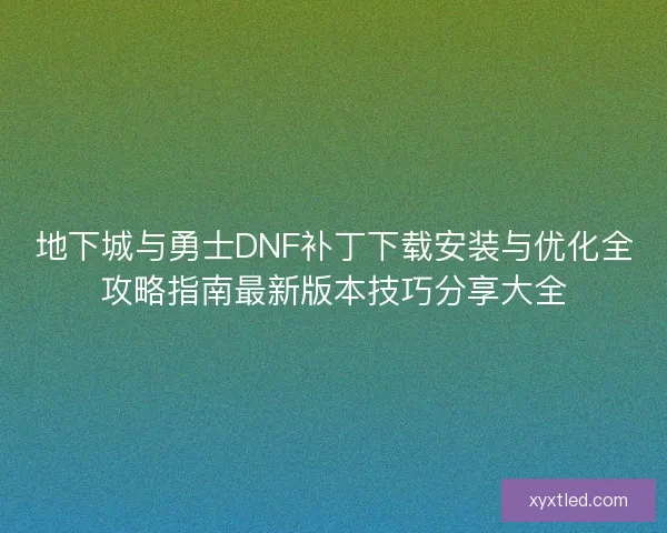 地下城与勇士DNF补丁下载安装与优化全攻略指南最新版本技巧分享大全