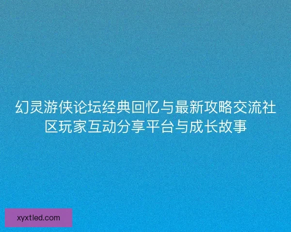 幻灵游侠论坛经典回忆与最新攻略交流社区玩家互动分享平台与成长故事