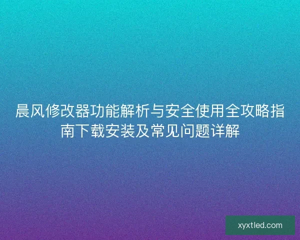 晨风修改器功能解析与安全使用全攻略指南下载安装及常见问题详解