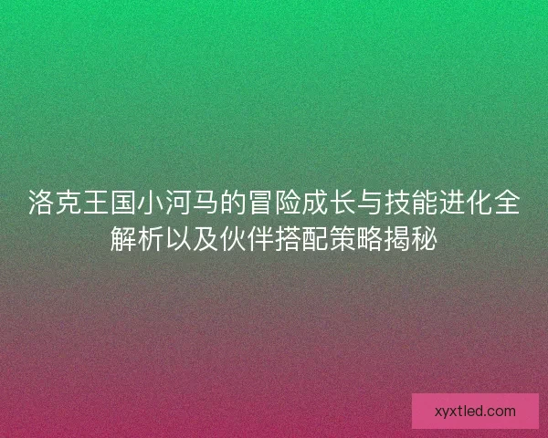 洛克王国小河马的冒险成长与技能进化全解析以及伙伴搭配策略揭秘 洛克王国小河马的冒险成长与技能进化全解析以及伙伴搭配策略揭秘