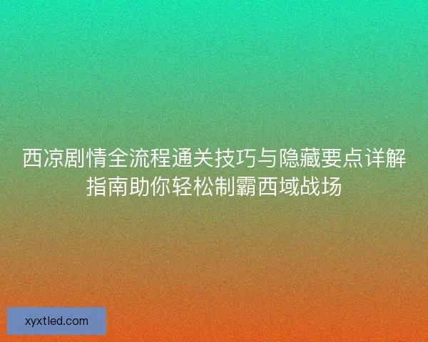 西凉剧情全流程通关技巧与隐藏要点详解指南助你轻松制霸西域战场