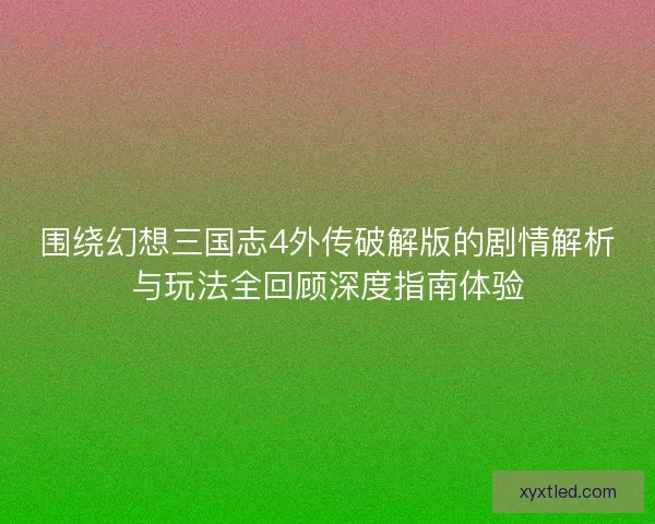 围绕幻想三国志4外传破解版的剧情解析与玩法全回顾深度指南体验 围绕幻想三国志4外传破解版的剧情解析与玩法全回顾深度指南体验