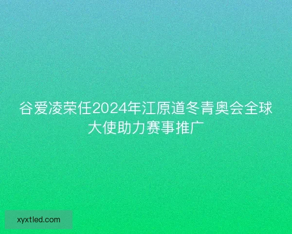 谷爱凌荣任2024年江原道冬青奥会全球大使助力赛事推广 谷爱凌荣任2024年江原道冬青奥会全球大使助力赛事推广