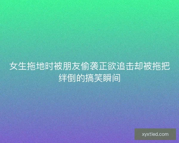 女生拖地时被朋友偷袭正欲追击却被拖把绊倒的搞笑瞬间 女生拖地时被朋友偷袭正欲追击却被拖把绊倒的搞笑瞬间