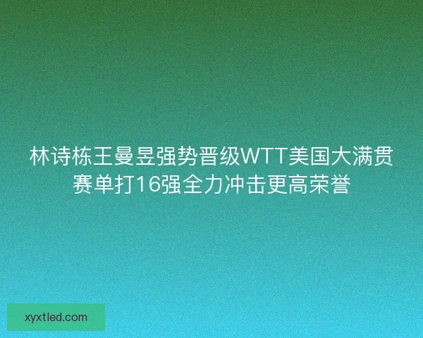 林诗栋王曼昱强势晋级WTT美国大满贯赛单打16强全力冲击更高荣誉 林诗栋王曼昱强势晋级WTT美国大满贯赛单打16强全力冲击更高荣誉