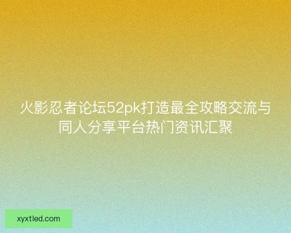 火影忍者论坛52pk打造最全攻略交流与同人分享平台热门资讯汇聚 火影忍者论坛52pk打造最全攻略交流与同人分享平台热门资讯汇聚