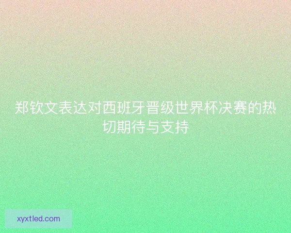 郑钦文表达对西班牙晋级世界杯决赛的热切期待与支持 郑钦文表达对西班牙晋级世界杯决赛的热切期待与支持
