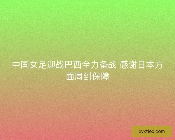 中国女足迎战巴西全力备战 感谢日本方面周到保障 中国女足迎战巴西全力备战 感谢日本方面周到保障