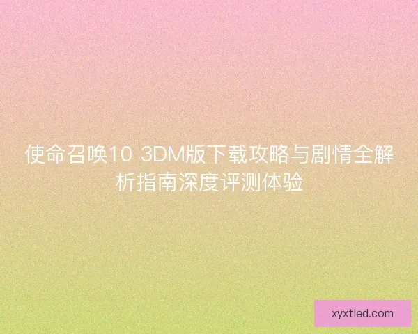 使命召唤10 3DM版下载攻略与剧情全解析指南深度评测体验