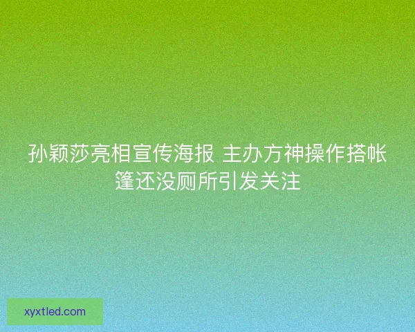 孙颖莎亮相宣传海报 主办方神操作搭帐篷还没厕所引发关注
