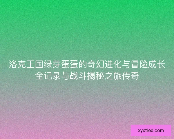 洛克王国绿芽蛋蛋的奇幻进化与冒险成长全记录与战斗揭秘之旅传奇 洛克王国绿芽蛋蛋的奇幻进化与冒险成长全记录与战斗揭秘之旅传奇