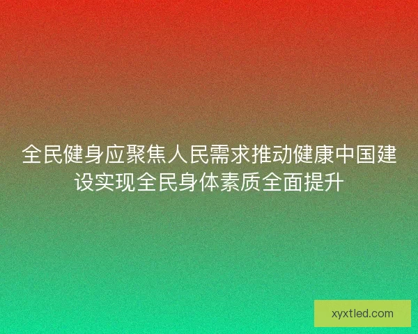 全民健身应聚焦人民需求推动健康中国建设实现全民身体素质全面提升 全民健身应聚焦人民需求推动健康中国建设实现全民身体素质全面提升
