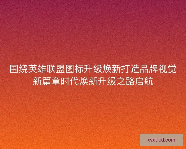 围绕英雄联盟图标升级焕新打造品牌视觉新篇章时代焕新升级之路启航 围绕英雄联盟图标升级焕新打造品牌视觉新篇章时代焕新升级之路启航