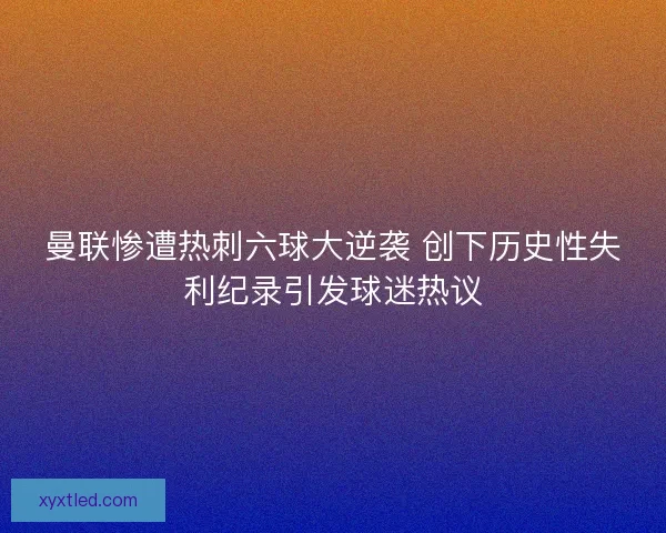 曼联惨遭热刺六球大逆袭 创下历史性失利纪录引发球迷热议 曼联惨遭热刺六球大逆袭 创下历史性失利纪录引发球迷热议