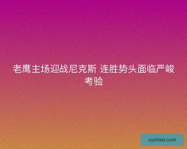 老鹰主场迎战尼克斯 连胜势头面临严峻考验 老鹰主场迎战尼克斯 连胜势头面临严峻考验