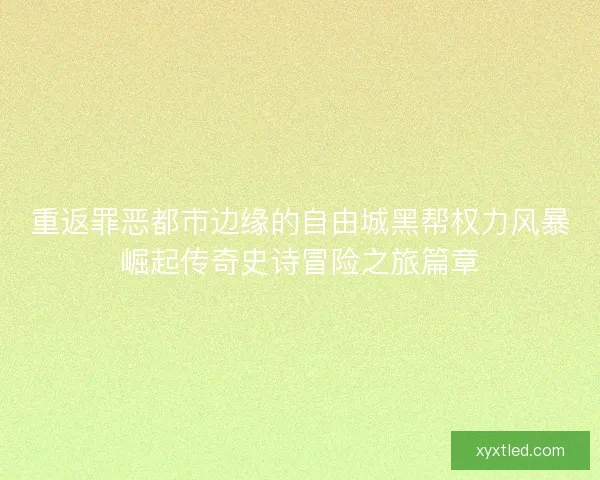 重返罪恶都市边缘的自由城黑帮权力风暴崛起传奇史诗冒险之旅篇章 重返罪恶都市边缘的自由城黑帮权力风暴崛起传奇史诗冒险之旅篇章