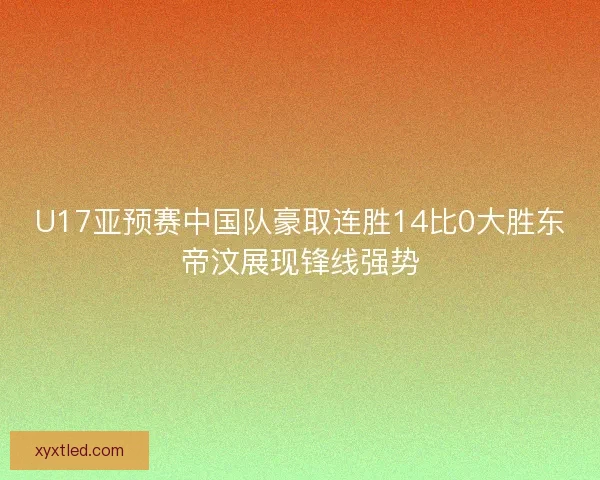 U17亚预赛中国队豪取连胜14比0大胜东帝汶展现锋线强势 U17亚预赛中国队豪取连胜14比0大胜东帝汶展现锋线强势