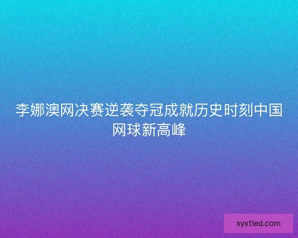 李娜澳网决赛逆袭夺冠成就历史时刻中国网球新高峰 李娜澳网决赛逆袭夺冠成就历史时刻中国网球新高峰
