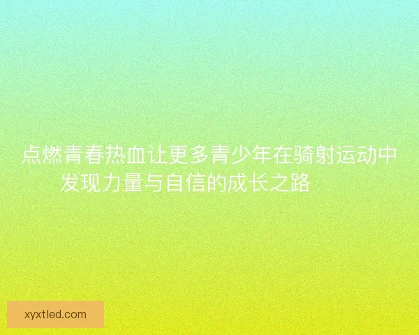 点燃青春热血让更多青少年在骑射运动中发现力量与自信的成长之路 🏹✨ 点燃青春热血让更多青少年在骑射运动中发现力量与自信的成长之路 🏹✨