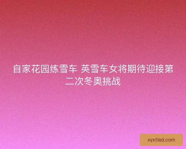 自家花园练雪车 英雪车女将期待迎接第二次冬奥挑战 自家花园练雪车 英雪车女将期待迎接第二次冬奥挑战