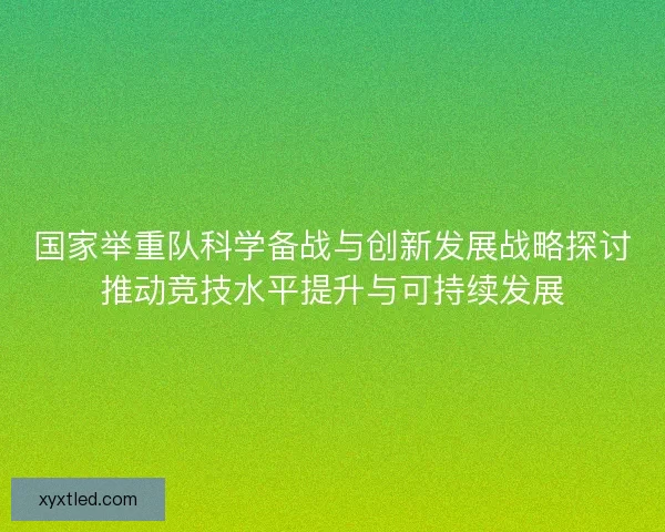 国家举重队科学备战与创新发展战略探讨推动竞技水平提升与可持续发展 国家举重队科学备战与创新发展战略探讨推动竞技水平提升与可持续发展