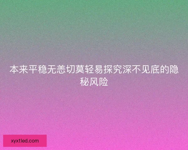 本来平稳无恙切莫轻易探究深不见底的隐秘风险 本来平稳无恙切莫轻易探究深不见底的隐秘风险