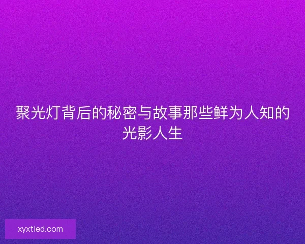 聚光灯背后的秘密与故事那些鲜为人知的光影人生