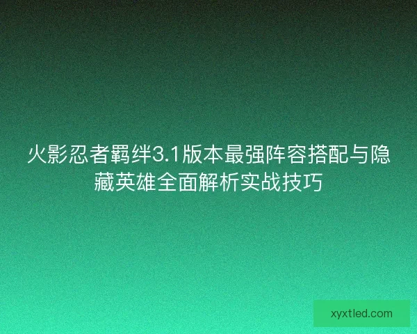 火影忍者羁绊3.1版本最强阵容搭配与隐藏英雄全面解析实战技巧 火影忍者羁绊3.1版本最强阵容搭配与隐藏英雄全面解析实战技巧