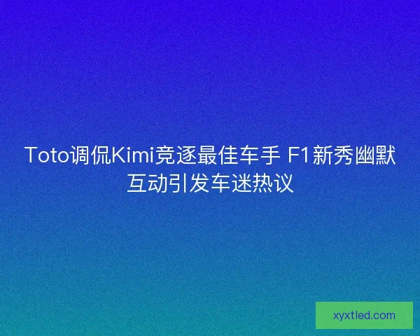 Toto调侃Kimi竞逐最佳车手 F1新秀幽默互动引发车迷热议