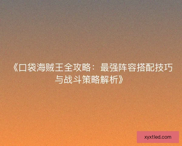 《口袋海贼王全攻略:最强阵容搭配技巧与战斗策略解析》 《口袋海贼王全攻略:最强阵容搭配技巧与战斗策略解析》
