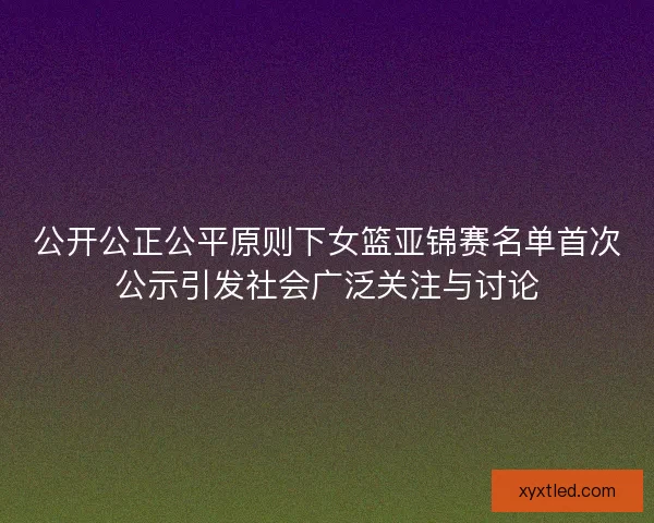 公开公正公平原则下女篮亚锦赛名单首次公示引发社会广泛关注与讨论 公开公正公平原则下女篮亚锦赛名单首次公示引发社会广泛关注与讨论