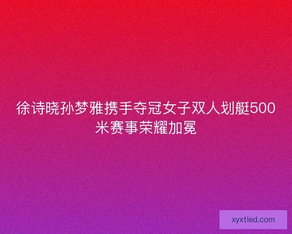 徐诗晓孙梦雅携手夺冠女子双人划艇500米赛事荣耀加冕 徐诗晓孙梦雅携手夺冠女子双人划艇500米赛事荣耀加冕