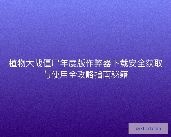 植物大战僵尸年度版作弊器下载安全获取与使用全攻略指南秘籍