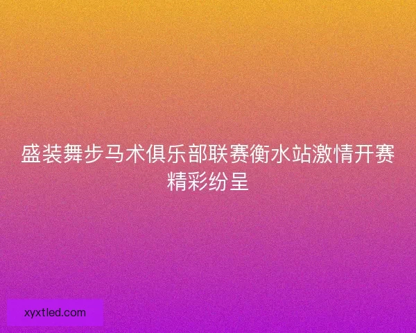 盛装舞步马术俱乐部联赛衡水站激情开赛精彩纷呈
